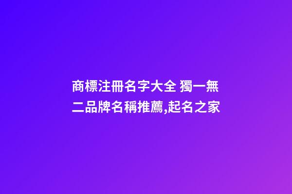商標注冊名字大全 獨一無二品牌名稱推薦,起名之家